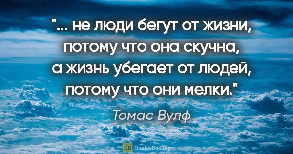 Томас Вулф цитата: " не люди бегут от жизни, потому что она скучна, а жизнь..."