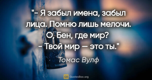 Томас Вулф цитата: "- Я забыл имена, забыл лица. Помню лишь мелочи. О, Бен, где..."