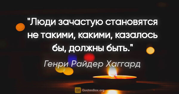 Генри Райдер Хаггард цитата: "Люди зачастую становятся не такими, какими, казалось бы,..."