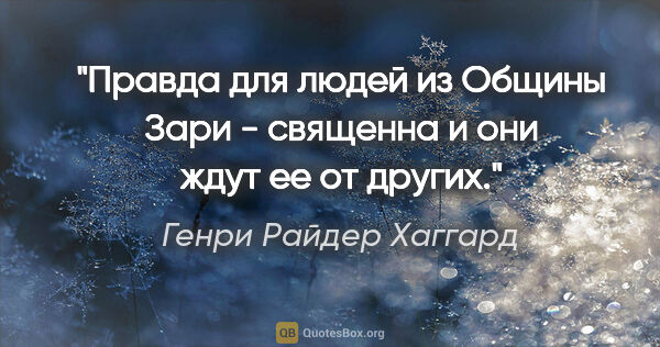 Генри Райдер Хаггард цитата: "Правда для людей из Общины Зари - священна и они ждут ее от..."