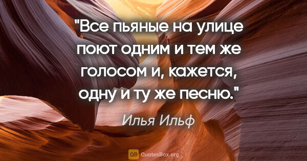 Илья Ильф цитата: "Все пьяные на улице поют одним и тем же голосом и, кажется,..."