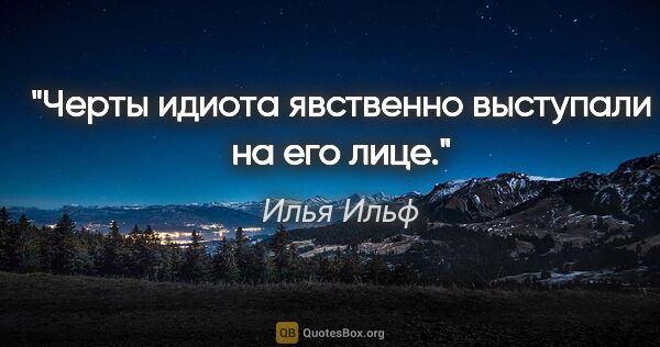 Илья Ильф цитата: "Черты идиота явственно выступали на его лице."