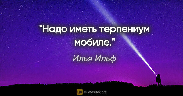 Илья Ильф цитата: "Надо иметь терпениум мобиле."