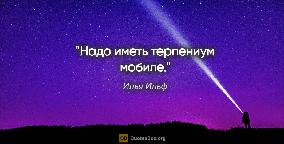 Илья Ильф цитата: "Надо иметь терпениум мобиле."