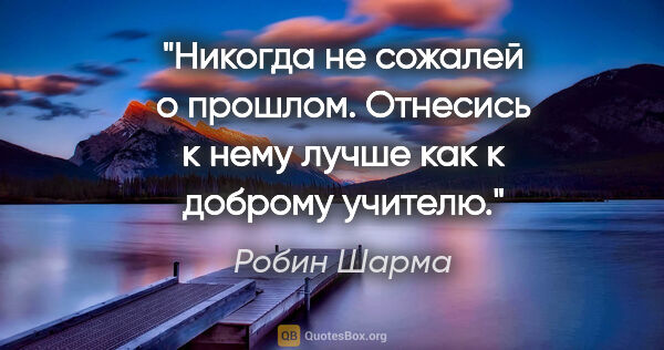 Робин Шарма цитата: "Никогда не сожалей о прошлом. Отнесись к нему лучше как к..."