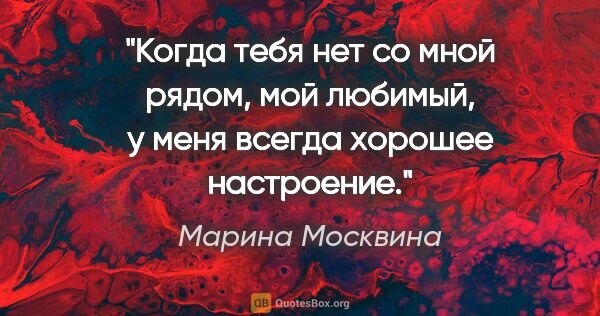 Марина Москвина цитата: "Когда тебя нет со мной рядом, мой любимый, у меня всегда..."