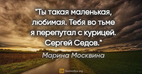 Марина Москвина цитата: "Ты такая маленькая, любимая.

Тебя во тьме я перепутал с..."