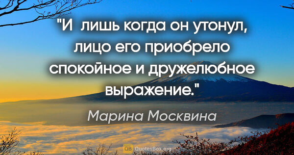 Марина Москвина цитата: "И  лишь когда он утонул, лицо его приобрело спокойное и..."