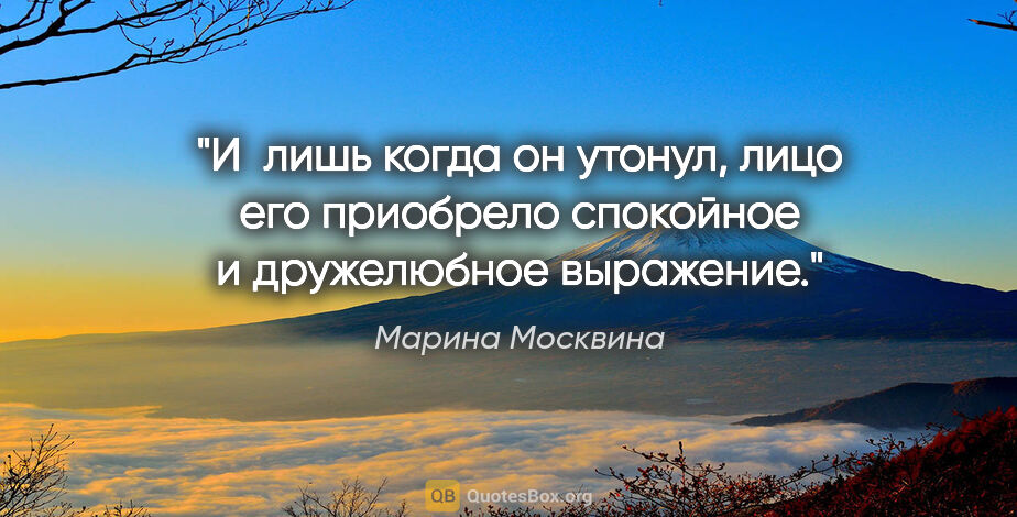 Марина Москвина цитата: "И  лишь когда он утонул, лицо его приобрело спокойное и..."