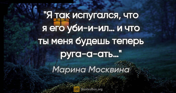 Марина Москвина цитата: "Я так испугался, что я его уби-и-ил… и что ты меня будешь..."