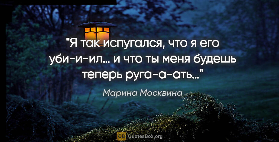 Марина Москвина цитата: "Я так испугался, что я его уби-и-ил… и что ты меня будешь..."