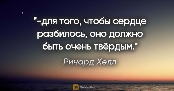 Ричард Хелл цитата: "-для того, чтобы сердце разбилось, оно должно быть очень твёрдым."