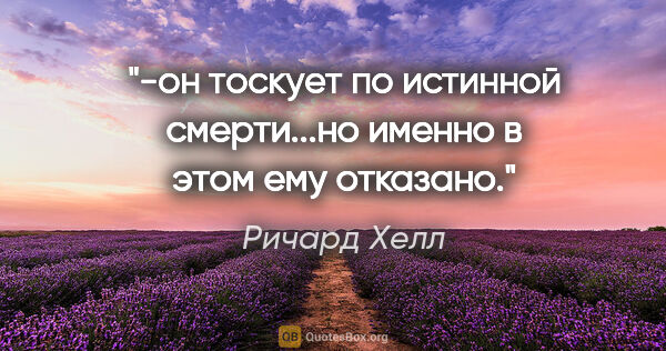 Ричард Хелл цитата: "-он тоскует по истинной смерти...но именно в этом ему отказано."