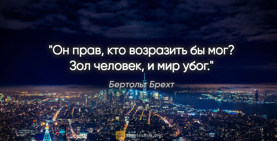 Бертольт Брехт цитата: "Он прав, кто возразить бы мог?

Зол человек, и мир убог."