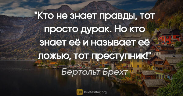 Бертольт Брехт цитата: "Кто не знает правды, тот просто дурак. Но кто знает её и..."