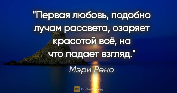 Мэри Рено цитата: "Первая любовь, подобно лучам рассвета, озаряет красотой всё,..."