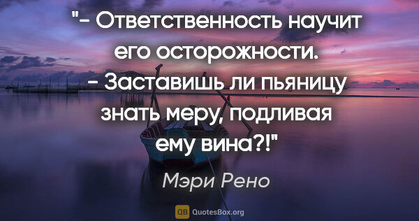 Мэри Рено цитата: "- Ответственность научит его осторожности.

- Заставишь ли..."