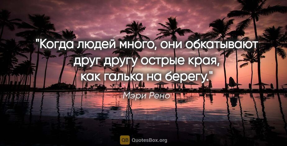 Мэри Рено цитата: "Когда людей много, они обкатывают друг другу острые края, как..."