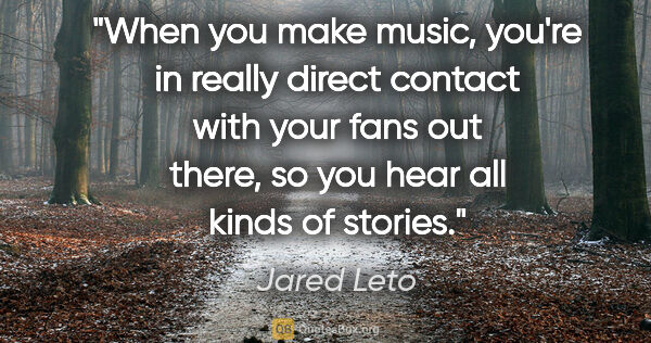Jared Leto quote: "When you make music, you're in really direct contact with your..."