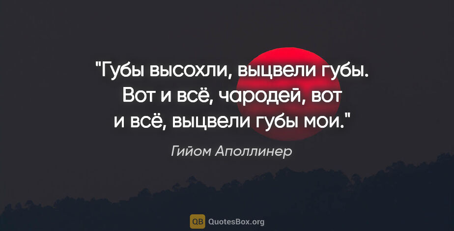 Гийом Аполлинер цитата: "Губы высохли, выцвели губы. Вот и всё, чародей, вот и всё,..."