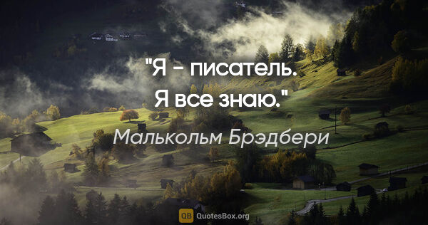 Малькольм Брэдбери цитата: "Я - писатель. Я все знаю."