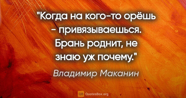 Владимир Маканин цитата: "Когда на кого-то орёшь - привязываешься. Брань роднит, не знаю..."