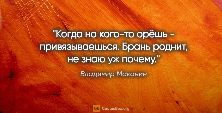 Владимир Маканин цитата: "Когда на кого-то орёшь - привязываешься. Брань роднит, не знаю..."