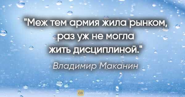 Владимир Маканин цитата: "Меж тем армия жила рынком, раз уж не могла жить дисциплиной."