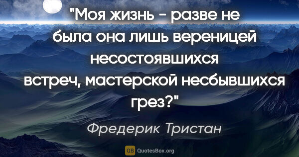 Фредерик Тристан цитата: "Моя жизнь - разве не была она лишь вереницей несостоявшихся..."