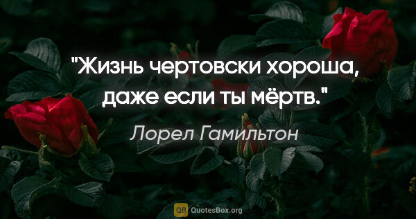 Лорел Гамильтон цитата: "Жизнь чертовски хороша, даже если ты мёртв."