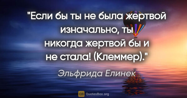 Эльфрида Елинек цитата: ""Если бы ты не была жертвой изначально, ты никогда жертвой бы..."