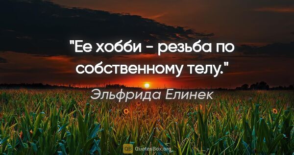 Эльфрида Елинек цитата: "Ее хобби - резьба по собственному телу."