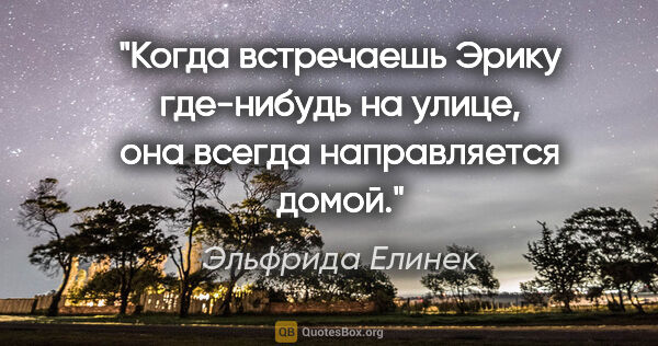 Эльфрида Елинек цитата: "Когда встречаешь Эрику где-нибудь на улице, она всегда..."