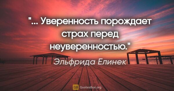 Эльфрида Елинек цитата: "... Уверенность порождает страх перед неуверенностью."