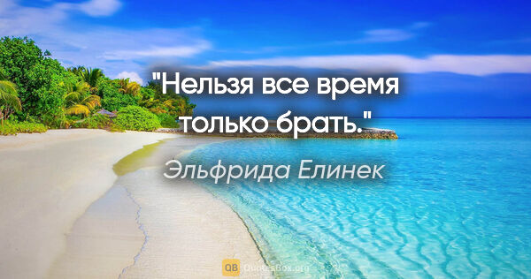 Эльфрида Елинек цитата: "Нельзя все время только брать."