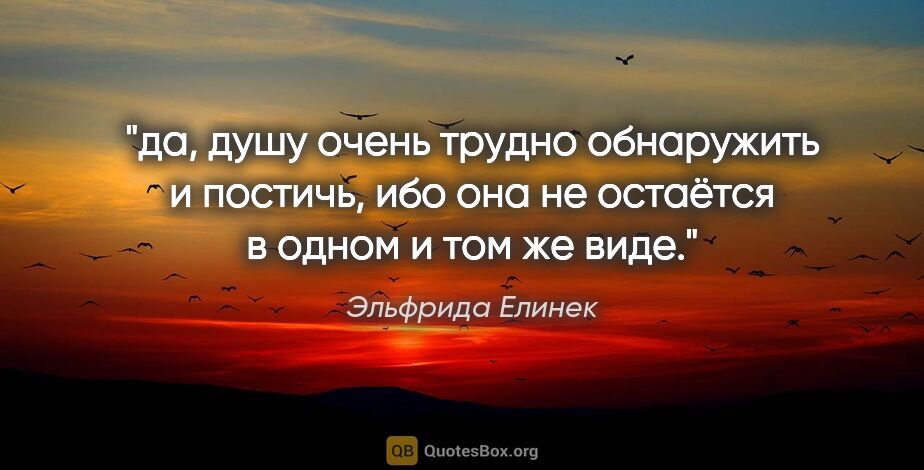 Эльфрида Елинек цитата: "да, душу очень трудно обнаружить и постичь, ибо она не..."