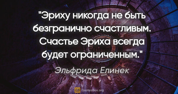 Эльфрида Елинек цитата: "Эриху никогда не быть безгранично счастливым.

Счастье Эриха..."