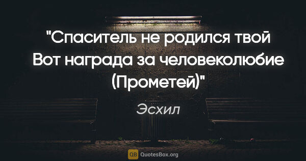 Эсхил цитата: ""Спаситель не родился твой

Вот награда за человеколюбие"..."