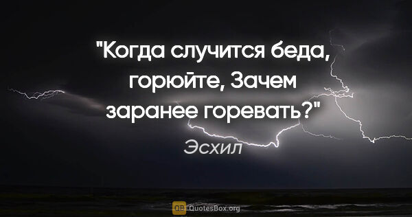 Эсхил цитата: "Когда случится беда, горюйте,

Зачем заранее горевать?"