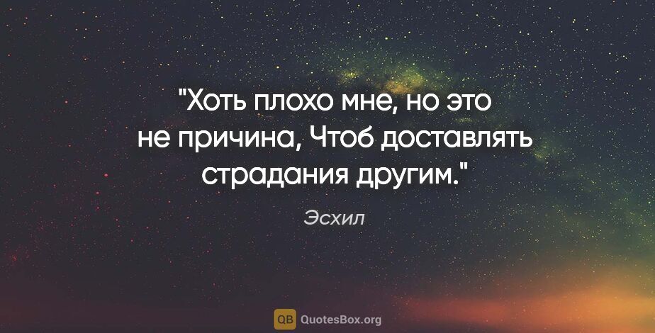 Эсхил цитата: "Хоть плохо мне, но это не причина,

Чтоб доставлять страдания..."