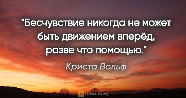 Криста Вольф цитата: "Бесчувствие никогда не может быть движением вперёд, разве что..."