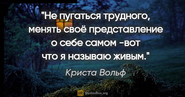 Криста Вольф цитата: "Не пугаться трудного, менять своё представление о себе самом..."