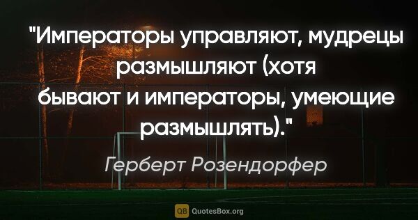 Герберт Розендорфер цитата: "Императоры управляют, мудрецы размышляют (хотя бывают и..."