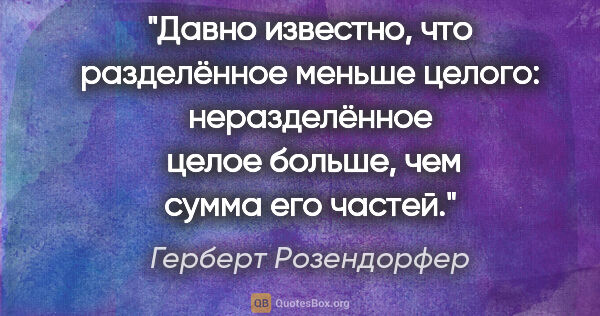 Герберт Розендорфер цитата: "Давно известно, что разделённое меньше целого: неразделённое ..."