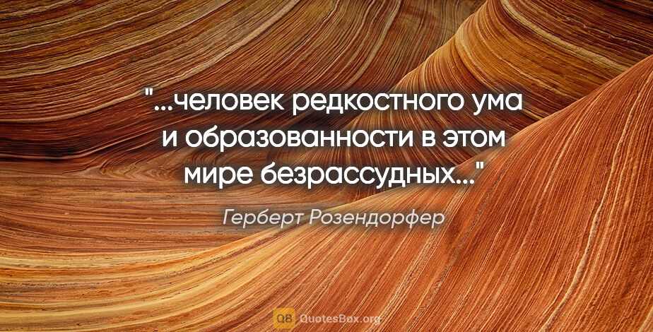 Герберт Розендорфер цитата: "человек редкостного ума и образованности в этом мире..."