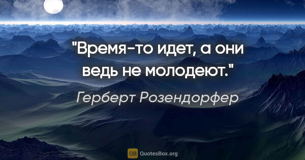 Герберт Розендорфер цитата: "Время-то идет, а они ведь не молодеют."