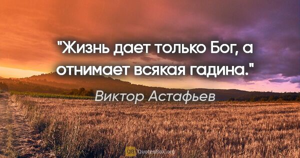 Виктор Астафьев цитата: "Жизнь дает только Бог, а отнимает всякая гадина."