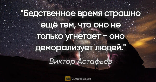 Виктор Астафьев цитата: "Бедственное время страшно ещё тем, что оно не только угнетает..."