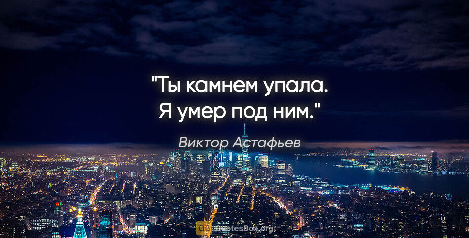 Виктор Астафьев цитата: "Ты камнем упала.

Я умер под ним."