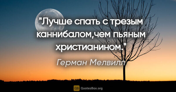 Герман Мелвилл цитата: "Лучше спать с трезым каннибалом,чем пьяным христианином."